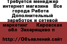  Требуется менеджер интернет-магазина - Все города Работа » Дополнительный заработок и сетевой маркетинг   . Кировская обл.,Захарищево п.